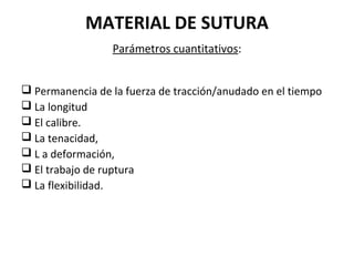 MATERIAL DE SUTURA
Parámetros cuantitativos:
 Permanencia de la fuerza de tracción/anudado en el tiempo
 La longitud
 El calibre.
 La tenacidad,
 L a deformación,
 El trabajo de ruptura
 La flexibilidad.
 