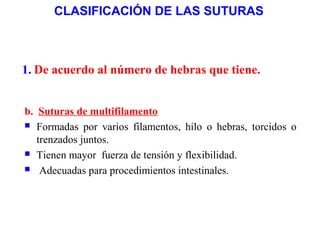CLASIFICACIÓN DE LAS SUTURAS
1. De acuerdo al número de hebras que tiene.
b. Suturas de multifilamento
 Formadas por varios filamentos, hilo o hebras, torcidos o
trenzados juntos.
 Tienen mayor fuerza de tensión y flexibilidad.
 Adecuadas para procedimientos intestinales.
 