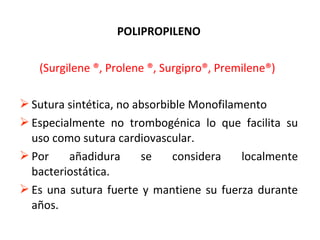 POLIPROPILENO
(Surgilene ®, Prolene ®, Surgipro®, Premilene®)
 Sutura sintética, no absorbible Monofilamento
 Especialmente no trombogénica lo que facilita su
uso como sutura cardiovascular.
 Por añadidura se considera localmente
bacteriostática.
 Es una sutura fuerte y mantiene su fuerza durante
años.
 