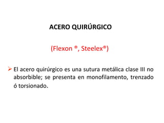 ACERO QUIRÚRGICO
(Flexon ®, Steelex®)
 El acero quirúrgico es una sutura metálica clase III no
absorbible; se presenta en monofilamento, trenzado
ó torsionado.
 