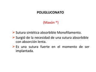 POLIGLUCONATO
(Maxón ®)
 Sutura sintética absorbible Monofilamento.
 Surgió de la necesidad de una sutura absorbible
con absorción lenta.
 Es una sutura fuerte en el momento de ser
implantada.
 