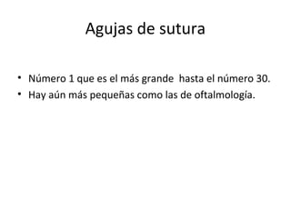 Agujas de sutura
• Número 1 que es el más grande hasta el número 30.
• Hay aún más pequeñas como las de oftalmología.
 