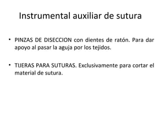 Instrumental auxiliar de sutura
• PINZAS DE DISECCION con dientes de ratón. Para dar
apoyo al pasar la aguja por los tejidos.
• TIJERAS PARA SUTURAS. Exclusivamente para cortar el
material de sutura.
 