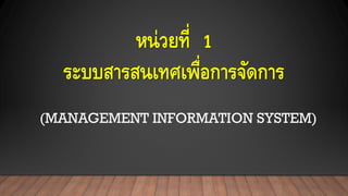 หน่วยที่ 1
ระบบสารสนเทศเพื่อการจัดการ
(MANAGEMENT INFORMATION SYSTEM)
 