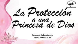 La Protección
Princesa de Dios
a una
Seminario	
  Elaborado	
  por:
Gloria	
  de	
  Ruiz.	
  UCAS
 