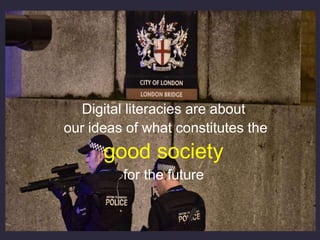 Digital literacies are about
our ideas of what constitutes the
good society
for the future
 