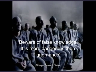 ‘Beware of false knowledge;
It is more dangerous then
ignornance’
George Bernard Shaw
 