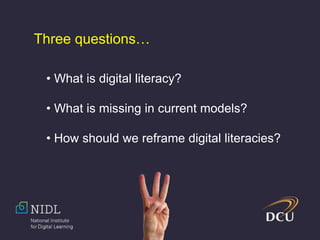 Three questions…
• What is digital literacy?
• What is missing in current models?
• How should we reframe digital literacies?
 