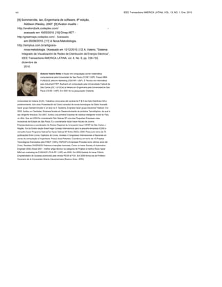 [8] Sommerville, Ian, Engenharia de software, 8ª edição,[8] Sommerville, Ian, Engenharia de software, 8ª edição,
Addison Wesley, 2007. [9] Avalon muelle -Addison Wesley, 2007. [9] Avalon muelle -
http://avalondock.codeplex.com/ -
acessado em 10/03/2010. [10] Gmap.NET -acessado em 10/03/2010. [10] Gmap.NET -
http://greatmaps.codeplex.com/ - Acessado
em 05/08/2010. [11] A Nova Metodologia,em 05/08/2010. [11] A Nova Metodologia,
http://simplus.com.br/artigos/a-
nova-metodologia / Acessado em 10/12/2010. [12] A. Valerio, "Sistemanova-metodologia / Acessado em 10/12/2010. [12] A. Valerio, "Sistema
Integrado de Visualización de Redes de Distribución de Energía Eléctrica",
IEEE Transactions AMERICA LATINA, vol. 8, No. 6, pp. 728-733,
diciembre de
2010.
Antonio Valerio Netto é Doutor em computação correo matemáticaAntonio Valerio Netto é Doutor em computação correo matemática
computacional pela Universidad de Sao Paulo (CCIM / USP). Possui MBA
FUNDACE pela em Marketing (FEA-RP / USP). É Técnico em Informática
pela industrial ETEP, Bacharel em computação pela Universidade Federal de
São Carlos (DC / UFSCar) e Mestre em Engenharia pela Universidad de Sao
Paulo (CESE / USP). Em 2001 foi na pesquisador Visitante
Universidad de Indiana (EUA). Trabalhou cinco anos del na área de P & D da Opto Eletrônica SA e,
posteriormente, dois anos Presentación de Como consultor de novas tecnologias da Debis Humaitá
hacer grupo DaimlerChrysler e um ano na T- Systems, Empresa hacer grupo Deutsche Telekom. Em
2003, fundou un Cientistas, Empresa focada sin Desenvolvimento de produtos Tecnológicos, da qual é
seu dirigente directora. Em 2007, fundou una primeira Empresa de robótica inteligente móvel do País,
un xBot, Que em 2009 foi considerada Pelo Sebrae SP uma das Pequeñas Empresas mais
inovadoras del Estado de São Paulo. É o coordenador titular hacer Núcleo de Jovens
Empreendedores e coordenador do Núcleo Regional de Innovación hacer CIESP de São Carlos e
Região. Foi da Diretor seção Brasil haga Consejo Internacional para la pequeña empresa (ICSB) e
consultor hacer Programa SebraeTec hacer Sebrae SP Entre 2003 e 2005. Possui em torno de 75
publicações Entre Livros, Capitulos de Livros, revistas e Congressos Internacionais e Nacionais en
zonas de computação e Engenharia. Possui duas Patentes. Coordenou em torno de 15 Projetos
Tecnológicos financiados pela FINEP, CNPq, FAPESP e Empresas Privadas núms ultimos anos del
Cinco. Recebeu DIVERSOS Prêmios e menções honrosas, Como un hacer Society of Automotive
Engineer (SAE) Brasil 2001 - melhor artigo técnico na categoria de Projetos e melhor Aluno hacer
MBA em marketing da FUNDACE (FEA-RP / USP) em 2006. Em 2008 finalista foi hacer Prêmio
Empreendedor de Sucesso promovido pela revista PEGN e FGV. Em 2009 tornou-se da Profesor
Honorario de la Universidad Abierta Interamericana (Buenos Aires / ARG).
352 IEEE Transactions AMERICA LATINA, VOL. 13, NO. 1, Ene. 2015
 
