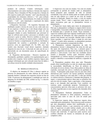 produtos de software. Contém informações como
relacionamentos com outras interfaces e formato dos arquivos
utilizados. Para o Interplan-AT Plus foi descrito o formato de
dois arquivos usados pelo Anarede: “.pwf” para descrição das
propriedades dos elementos elétricos e “.lst”, para exibição
gráfica dos elementos. Adicionalmente, foi criado um formato
próprio – “.ceb” - para importação e exportação dos dados
referentes ao ciclo de estudos.
c) Requisitos funcionais - Os requisitos funcionais são
detalhados usando a técnica de casos de uso, onde cada caso
de uso expressa o objetivo que o ator deseja atingir com sua
execução. Os casos de uso descrevem por meio de uma
linguagem simples as ações fundamentais que precisam ter
lugar no software para aceitar e processar as entradas e para
processar e gerar as saídas. Descreve também os atores que
interagem com o software de maneira direta e indireta. Assim
é possível ilustrar o comportamento do software, facilitando a
compreensão dos usuários e permitindo a correção de
possíveis erros na especificação [5]. No ERS, esse item
contém uma descrição visual desses requisitos, chamada
diagrama de casos de uso. A descrição de cada caso de uso é
apresentada em um documento anexo de especificação de
casos de uso.
d) Requisitos não-funcionais - Descreve requisitos de
desempenho, qualidade e padrões e/ou regulamentações que o
produto deve respeitar. Inclui também requisitos lógicos para
qualquer informação que será colocada numa base de dados e
um esboço inicial do modelo entidade-relacionamento.
III. MODELO CONCEITUAL
O objetivo do Interplan-AT Plus é oferecer suporte ao
processo de planejamento de redes elétricas de alta tensão
mapeado durante a obtenção dos requisitos iniciais na fase de
Visão. O processo de planejamento é modelado por meio do
diagrama de atividades da UML exibido na Fig. 1 e descrito
em detalhes a seguir.
Figura 1. Diagrama de atividades do processo de planejamento de redes
elétricas de alta tensão.
1) Supervisor cria ciclo de estudos: Um ciclo de estudos
corresponde ao período de estudos onde os planejadores
fazem propostas para expansão da rede no período
considerado. Esse ciclo de estudos pode ser criado a partir de
uma de rede elétrica ou a partir de um ciclo de estudos
anterior já finalizado. Depois de criado, o ciclo de estudos
assume estado “Novo”, onde o supervisor pode inserir os
dados necessários para que os planejadores iniciem o
planejamento.
2) Supervisor insere dados para início do planejamento:
Para que os planejadores verifiquem se algum critério técnico
é transgredido, é necessário informar os dados de crescimento
de demanda para o período de estudo. Nesse momento, o
supervisor também pode fazer algumas modificações na rede,
em decorrência de alterações nas obras propostas em ciclo
anterior feita durante sua execução. Quando todos os dados
forem inseridos, o supervisor altera o estado do ciclo para
“Aberto”. A partir desse momento, os planejadores possuem
todos os dados necessários à proposição de obras.
3) Planejadores realizam diagnóstico da rede: Os
planejadores iniciam o planejamento das áreas da rede que
das quais são responsáveis. Para isso, o primeiro passo é
realizar o diagnóstico da rede através dos estudos de fluxo de
potência e curto-circuito. Com base nos resultados desses
estudos o planejador verifica quais elementos elétricos
transgrediram os critérios técnicos (carregamento, níveis de
tensão) e identifica a necessidade de melhoria e expansão da
rede.
4) Planejadores propõem obras para rede: Planejador
propõe obras (modificações) na rede em estudo para atender
as necessidades identificadas no fluxo de potência ou
solicitação de novos clientes. Essas obras podem ser obras de
expansão, renovação dos ativos e melhoria da qualidade do
sistema. O planejador pode propor mais de uma obra (obras
alternativas) para resolver um mesmo problema, buscando
como a rede comporta-se com cada obra. A obra que satisfaz
os critérios técnicos e financeiros é chamada obra proposta. A
seguir, a concessionária aprova obras para os primeiros três
anos do ciclo de estudos. Após a aprovação, a obra proposta
passa a ser chamada obra aprovada. Caso contrário, ela
continua sendo considerada proposta. Normalmente, as
concessionárias aprovam obras para os próximos três anos.
As obras sugeridas para os anos seguintes são chamadas obras
referenciais.
5) Planejadores finalizam planejamento: Todos os
planejadores submetem as obras propostas, referenciais e
aprovadas para todos os anos do ciclo de estudo para
supervisor.
6) Supervisor importa obras: Supervisor importa obras
exportadas pelos planejadores. Nesse processo pode acontecer
que dois planejadores tenham feito modificações em um
mesmo elemento elétrico, o que caracteriza um conflito na
rede. O supervisor só pode realizar estudos com as obras
propostas pelos planejadores quando os conflitos da rede
tiverem sido resolvidos. O supervisor pode resolver esses
conflitos alterando ele mesmo os elementos da rede que
compõem a obra.
VALERIO NETTO: PLANNING OF NETWORK SYSTEM FOR 347
 