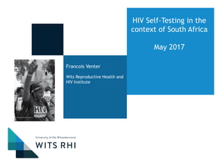 Francois Venter
Wits Reproductive Health and
HIV Institute
HIV Self-Testing in the
context of South Africa
May 2017
 