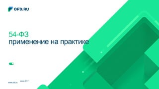 www.ofd.ru
июнь 2017
54-ФЗ
применение на практике
 