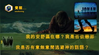 覺醒…覺醒…
awakeningawakening
我的安舒區在哪？我是否依戀那
地？
我是否有意無意間逃避神的話語？我是否有意無意間逃避神的話語？
 