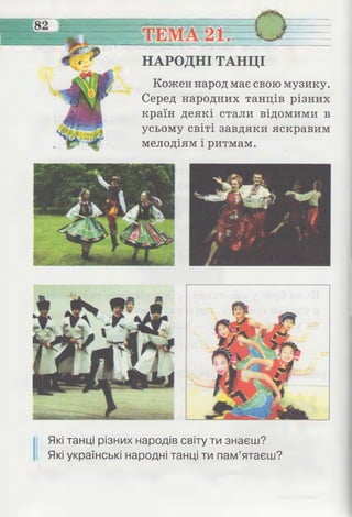 НАРОДНІ ТАНЦІ
Кожен народ має свою музику.
Серед народних танців різних
країн деякі стали відомими в
усьому світі завдяки яскравим
мелодіям і ритмам.
Які танці різних народів світу ти знаєш?
Які українські народні танці ти пам’ятаєш?
 