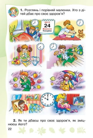 22
1. Розглянь і порівняй малюнки. Хто з ді­
тей дбає про своє здоров’я?
2. Як ти дбаєш про своє здоров’я, як зміц­
нюєш його?
 