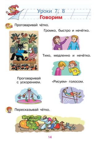 14
Уроки 7, 8
Говорим
Громко, быстро и нечётко.
Тихо, медленно и нечётко.
Пересказывай чётко.
Проговаривай чётко.
«рисуем» голосом.
Проговаривай
с ускорением.
 