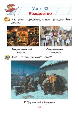 54
Урок 33
Рождество
Наступает торжество, к нам приходит рож­
дество.
рождественский Современные
вертеп колядники
Кто? Что они делают? Когда?
К. Трутовский. «Колядки»
 