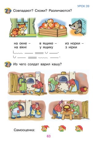 63
Самооценка:
уроК 39
Совпадают? Схожи? различаются?
на окне – в ящике – из норки –
на вікні у ящику з нірки
_____ ∪ .
∪ _____ .
Из чего солдат варил кашу?
 