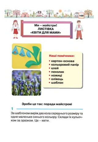 Наші помічники:
• картон-основа
• кольоровий папір
• клей
• пензлик
• ножиці
• олівець
• шаблон
4
Зроби це так: поради майстрові
1 -------------------------------------------------------------
За шаблоном виріж два кола середнього розміру та
одне маленьке синього кольору. Склади їх кульоч-
ком за зразком. Це - квіти.
 
