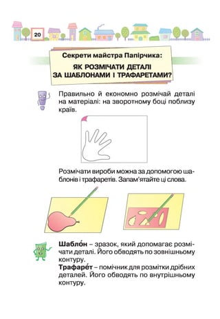 о
Правильно й економно розмічай деталі
на матеріалі: на зворотному боці поблизу
країв.
Розмічати вироби можна за допомогою ша­
блонів і трафаретів. Запам’ятайте ці слова.
Шаблон - зразок, який допомагає розмі­
чати деталі. Його обводять по зовнішньому
контуру.
Трафарет - помічникдля розмітки дрібних
деталей. Його обводять по внутрішньому
контуру.
 