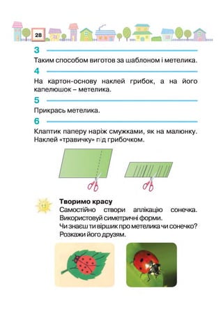 Таким способом виготов за шаблоном і метелика.
4 --------------------------------------------------------------
На картон-основу наклей грибок, а на його
капелюшок - метелика.
5 -
Прикрась метелика.
6 -
Клаптик паперу наріж смужками, як на малюнку.
Наклей «травичку» під грибочком.
І
Творимо красу
Самостійно створи аплікацію сонечка.
Використовуй симетричні форми.
Чи знаєш ти віршик про метелика чи сонечко?
3озкажи його друзям.
 