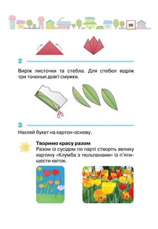 2 -------------------------------------------------------------
Виріж листочки та стебла. Для стебел відріж
три тоненькі довг смужки.
Наклей букет на картон-основу.
о о
Творимо красу разом
Разом із сусідом по парті створіть велику
картину «Клумба з тюльпанами» із п’яти-
шести квіток.
 