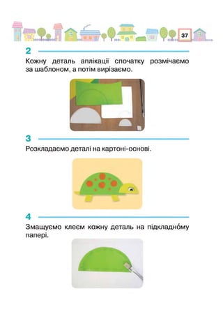 2 -------------------------------------------------------------
Кожну деталь аплікації спочатку розмічаємо
за шаблоном, а потім вирізаємо.
З -----------------------------------------------------
Розкладаємо деталі на картоні-основі.
4 ------------------------ — ----------------------------------------------— -----------
Змащуємо клеєм кожну деталь на підкладному
папері.
 