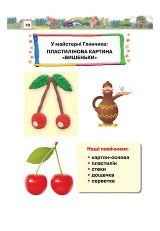1.1
я гін о
78
ш
® ї
У майстерні Глинчика:
ПЛАСТИЛІНОВА КАРТИНА
■ «ВИШЕНЬКИ»
Наші помічники:
• картон-основа
• пластилін
• стеки
• дощечка
• серветка
 