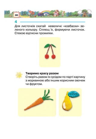 4 - — .......... — .— —
Для листочків скатай невеличкі «ковбаски» зе­
леного кольору. Сплющ їх, формуючи листочок.
Стекою відтисни прожилки.
Творимо красу разом
Створіть разом із сусідом по парі картину
з морквиною або іншим корисним овочем
чи фруктом.
 