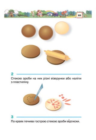 , , > ,
83
* г'4 І’тС',
г
і
г
2 -----------------------------------------------------
Стекою зроби на них різні візерунки або наліпи
О
З ---------------------------------------------------------------------
По краях печива гострою стекою зроби відтиски.
 