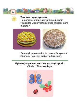 Творимо красу разом
На дозвіллі зліпи пластиліновий пиріг.
Яке свято ми не уявляємо без справжнього
пирога?
Влаштуй святковий стіл для своїх іграшок.
Запроси до столу майстра Глинчика.
Проведіть у класі виставку кращих робіт
«У міст: Пластиліну».
 