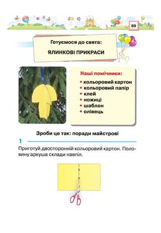 -
Готуємося до свята:
ЯЛИНКОВІ ПРИКРАСИ
Наші помічники:
• кольоровий картон
• кольоровий папір
• клей
• ножиці
• шаблон
• олівець
Зроби це так: поради майстрові
1 ------------------------------------------------------------
Приготуй двосторонній кольоровий картон. Поло­
вину аркуша склади навпіл.
 