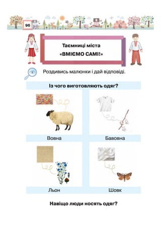 / Тї“ с« Л ' 1 ■■ ■ *-■ V І ' Т '
і ми і», і . . . * і*■■і і " 1
Ц с 1
,р *щ
.зи#/ми
15ї»Х -^#1
3оздивись малюнки і дай відповіді.
Із чого виготовляють одяг?
Льон
А
* р г
Шовк
Навіщо люди носять одяг?
 