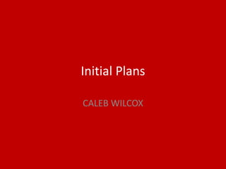 Initial Plans
CALEB WILCOX
 