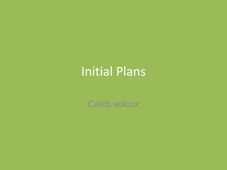 Initial Plans
Caleb wilcox
 