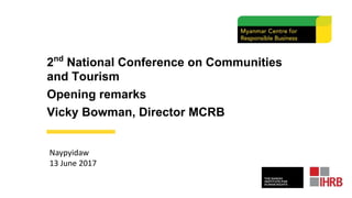 2nd National Conference on Communities
and Tourism
Opening remarks
Vicky Bowman, Director MCRB
Naypyidaw
13 June 2017
 