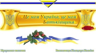 «Це моя Україна, це моя
Батьківщина»
Віртуальна виставка Виконавець: Колодчук Неоніла
 