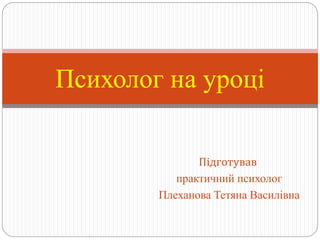 Підготував
практичний психолог
Плеханова Тетяна Василівна
Психолог на уроці
 