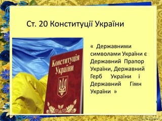 Ст. 20 Конституції України
« Державними
символами України є
Державний Прапор
України, Державний
Герб України і
Державний Гімн
України »
 