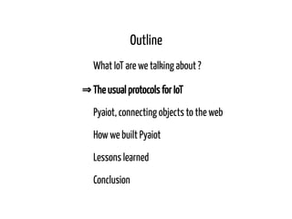 Outline
What IoT are we talking about ?
⇒ The usual protocols for IoT
Pyaiot, connecting objects to the web
How we built P...