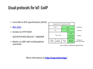 Usual protocols for IoT: CoAP
Core WG at IETF specifications (2010)
RFC 7252
Similar to HTTP REST:
GET/PUT/POST/DELETE + O...