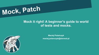 Mock it right! A beginner’s guide to world
of tests and mocks.
Maciej Polańczyk
maciej.polanczyk@stxnext.pl
Mock, Patch
 