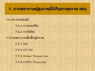 7. การพยาบาลผู้สูงอายุที่มีปัญหาสุขภาพ (ต่อ)
7.6 ประสาทสัมผัส:
7.6.1 การมองเห็น
7.6.2 การได้ยิน
7.7การพยาบาลเพื่อฟื้นฟูสภาพ
7.7.1 DM
7.7.2 HT, HD
7.7.3 Stroke/ Pressure sore
7.7.4 COPD/ Pneumonia
 
