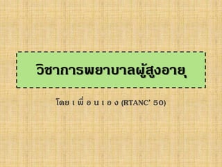 วิชาการพยาบาลผู้สูงอายุ
โดย เ พื่ อ น เ อ ง (RTANC’ 50)
 