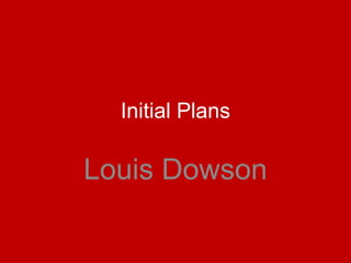 Initial Plans
Louis Dowson
 