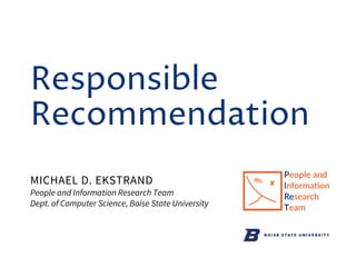 Responsible
Recommendation
MICHAEL D. EKSTRAND
People and Information Research Team
Dept. of Computer Science, Boise State University
 