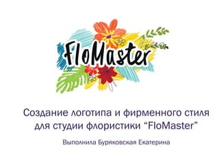 Создание логотипа и фирменного стиля
для студии флористики “FloMaster”
Выполнила Буряковская Екатерина
 