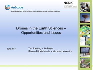 AN ORGANISATION FOR A NATIONAL EARTH SCIENCE INFRASTRUCTURE PROGRAM
Drones in the Earth Sciences –
Opportunities and issues
June 2017 Tim Rawling – AuScope
Steven Micklethwaite – Monash University
 