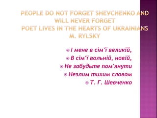  І мене в сім'ї великій,
 В сім'ї вольній, новій,
 Не забудьте пом'янути
 Незлим тихим словом
 Т. Г. Шевченко
 