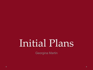 Initial Plans
Georgina Martin
 